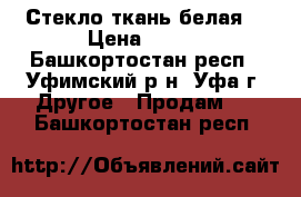 Стекло ткань белая  › Цена ­ 200 - Башкортостан респ., Уфимский р-н, Уфа г. Другое » Продам   . Башкортостан респ.